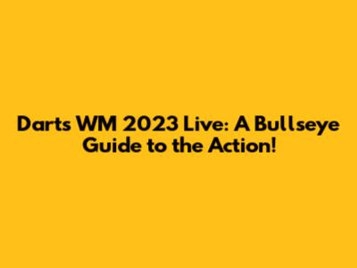 Darts WM 2023 Live: A Bullseye Guide to the Action!