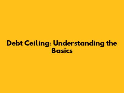 Debt Ceiling: Understanding the Basics