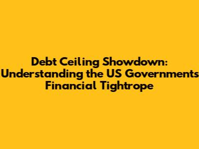 Debt Ceiling Showdown: Understanding the US Government's Financial Tightrope