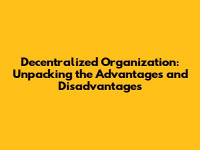 Decentralized Organization: Unpacking the Advantages and Disadvantages