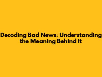 Decoding "Bad News": Understanding the Meaning Behind It