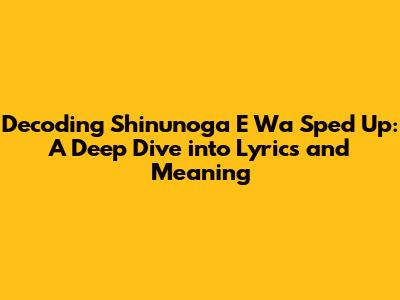Decoding 'Shinunoga E Wa' Sped Up: A Deep Dive into Lyrics and Meaning