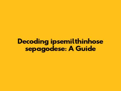 Decoding 'ipsemilthinhose sepagodese': A Guide