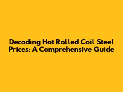Decoding Hot Rolled Coil Steel Prices: A Comprehensive Guide