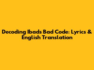 Decoding Ibad's Bad Code: Lyrics & English Translation