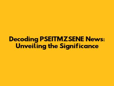 Decoding PSEITMZSENE News: Unveiling the Significance