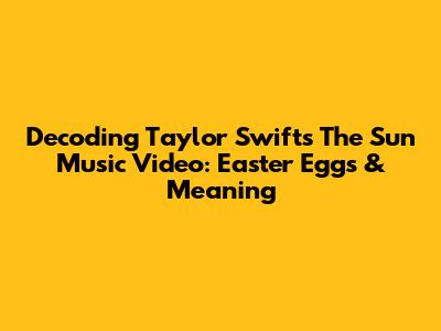 Decoding Taylor Swift's 'The Sun' Music Video: Easter Eggs & Meaning