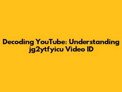 Decoding YouTube: Understanding 'jg2ytfyicu' Video ID