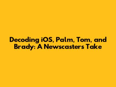 Decoding iOS, Palm, Tom, and Brady: A Newscaster's Take