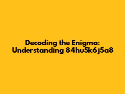 Decoding the Enigma: Understanding 84hu5k6j5a8