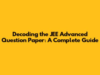 Decoding the JEE Advanced Question Paper: A Complete Guide