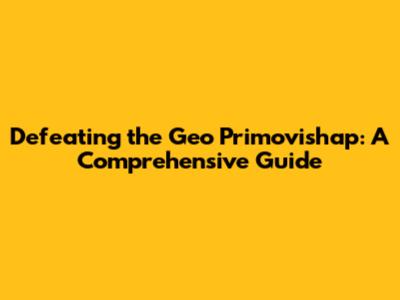 Defeating the Geo Primovishap: A Comprehensive Guide