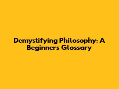 Demystifying Philosophy: A Beginner's Glossary
