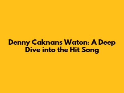 Denny Caknan's 'Waton': A Deep Dive into the Hit Song