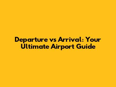Departure vs Arrival: Your Ultimate Airport Guide