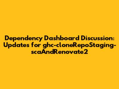 Dependency Dashboard Discussion: Updates for ghc-cloneRepoStaging-scaAndRenovate2