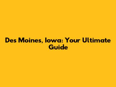 Des Moines, Iowa: Your Ultimate Guide