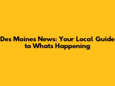 Des Moines News: Your Local Guide to What's Happening