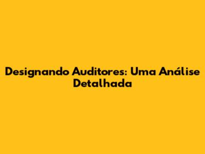 Designando Auditores: Uma Análise Detalhada