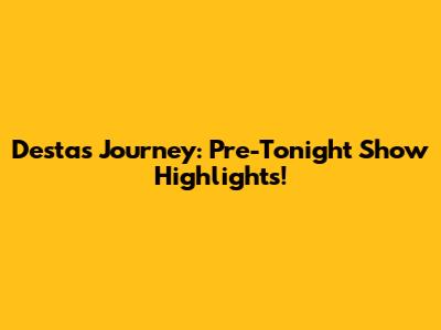 Desta's Journey: Pre-Tonight Show Highlights!