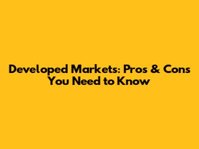 Developed Markets: Pros & Cons You Need to Know