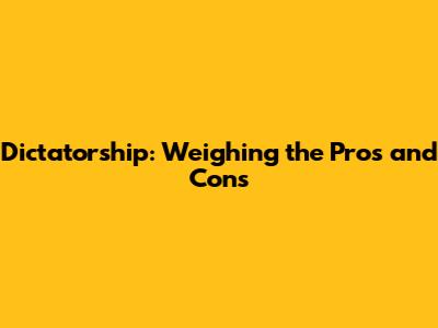 Dictatorship: Weighing the Pros and Cons