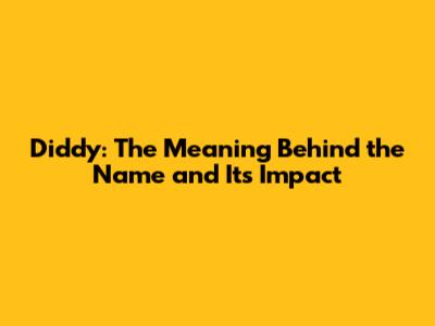 Diddy: The Meaning Behind the Name and Its Impact