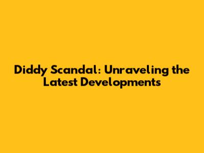 Diddy Scandal: Unraveling the Latest Developments