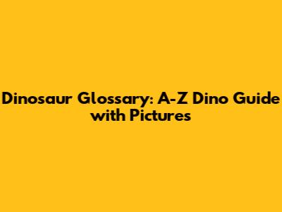 Dinosaur Glossary: A-Z Dino Guide with Pictures