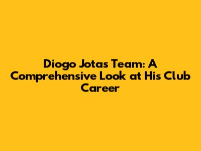 Diogo Jota's Team: A Comprehensive Look at His Club Career