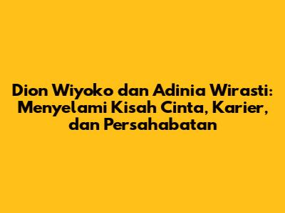 Dion Wiyoko dan Adinia Wirasti: Menyelami Kisah Cinta, Karier, dan Persahabatan