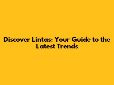 Discover Lintas: Your Guide to the Latest Trends