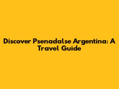 Discover Psenadalse Argentina: A Travel Guide