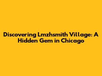 Discovering Lmzhsmith Village: A Hidden Gem in Chicago
