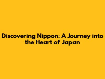 Discovering Nippon: A Journey into the Heart of Japan