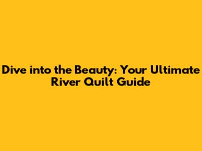 Dive into the Beauty: Your Ultimate River Quilt Guide