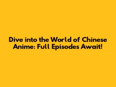 Dive into the World of Chinese Anime: Full Episodes Await!