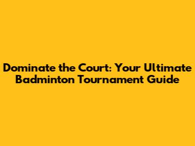Dominate the Court: Your Ultimate Badminton Tournament Guide