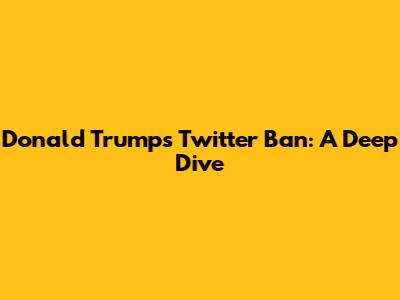 Donald Trump's Twitter Ban: A Deep Dive