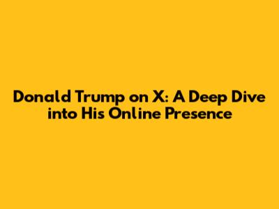 Donald Trump on X: A Deep Dive into His Online Presence