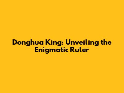Donghua King: Unveiling the Enigmatic Ruler