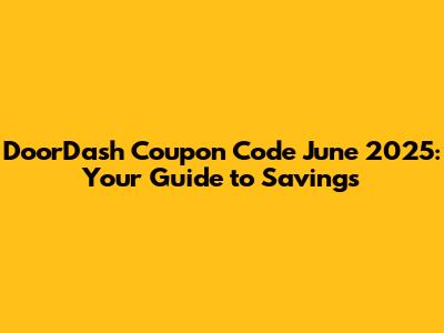 DoorDash Coupon Code June 2025: Your Guide to Savings