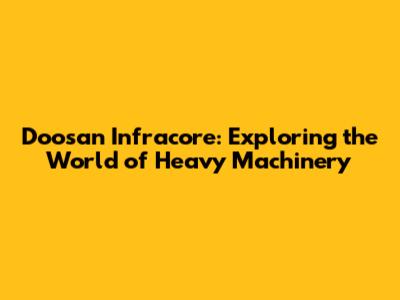 Doosan Infracore: Exploring the World of Heavy Machinery
