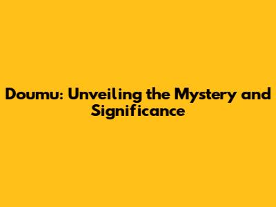 Doumu: Unveiling the Mystery and Significance