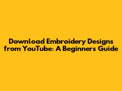 Download Embroidery Designs from YouTube: A Beginner's Guide
