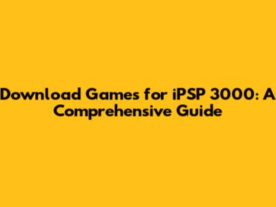 Download Games for iPSP 3000: A Comprehensive Guide