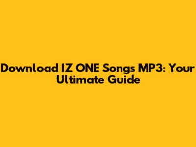 Download IZ*ONE Songs MP3: Your Ultimate Guide