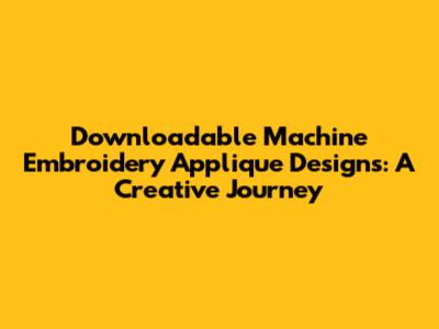 Downloadable Machine Embroidery Applique Designs: A Creative Journey