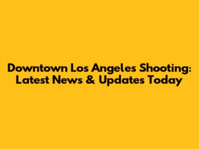 Downtown Los Angeles Shooting: Latest News & Updates Today