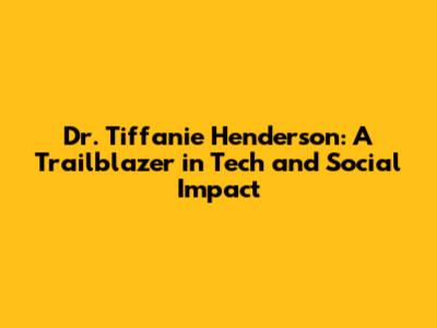 Dr. Tiffanie Henderson: A Trailblazer in Tech and Social Impact